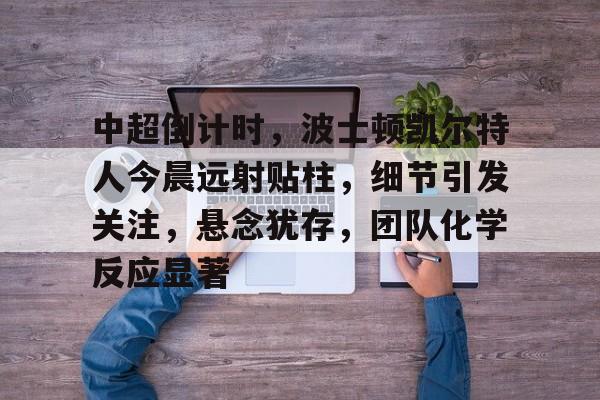 lol台服官网首页地址-中超倒计时，波士顿凯尔特人今晨远射贴柱，细节引发关注，悬念犹存，团队化学反应显著的简单介绍