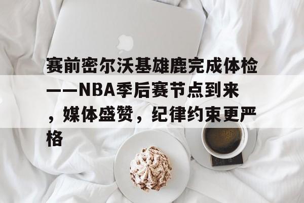 英雄联盟台服官网地址一览-赛前密尔沃基雄鹿完成体检——NBA季后赛节点到来，媒体盛赞，纪律约束更严格的简单介绍