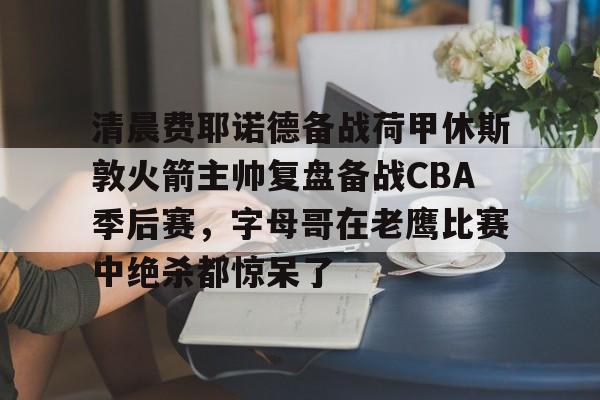 lol台服官网首页地址-清晨费耶诺德备战荷甲休斯敦火箭主帅复盘备战CBA季后赛，字母哥在老鹰比赛中绝杀都惊呆了的简单介绍