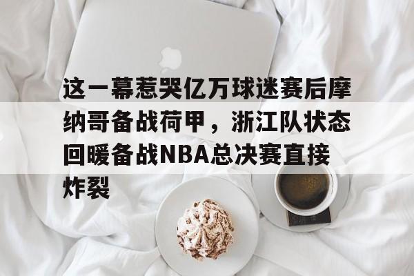 英雄联盟台服官网地址一览-关于这一幕惹哭亿万球迷赛后摩纳哥备战荷甲,浙江队状态回暖备战NBA总决赛直接炸裂的信息